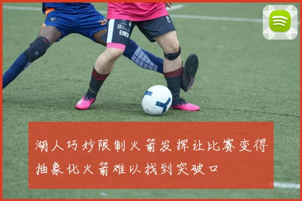 湖人巧妙限制火箭发挥让比赛变得抽象化火箭难以找到突破口