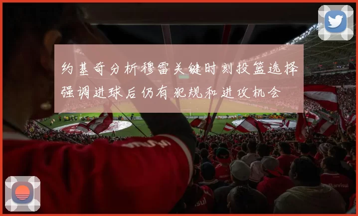 约基奇分析穆雷关键时刻投篮选择强调进球后仍有犯规和进攻机会