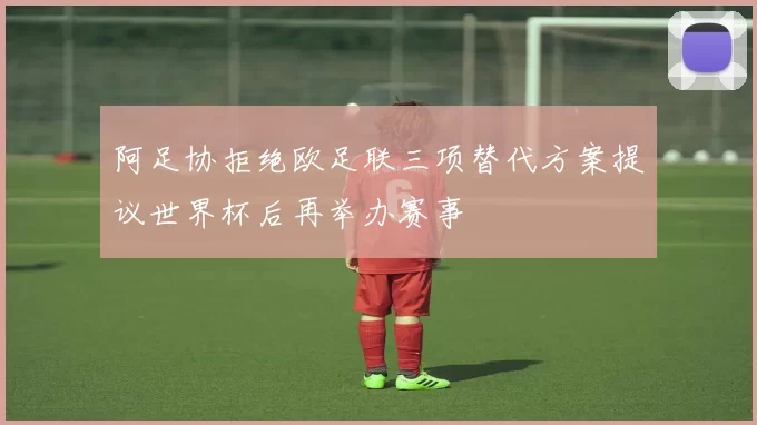 阿足协拒绝欧足联三项替代方案提议世界杯后再举办赛事