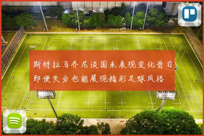 斯特拉马乔尼谈国米表现变化昔日即便失分也能展现精彩足球风格