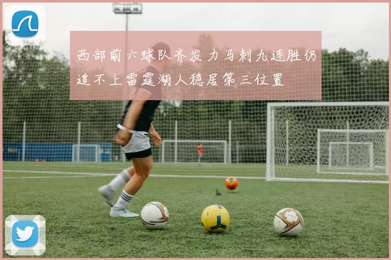 西部前六球队齐发力马刺九连胜仍追不上雷霆湖人稳居第三位置