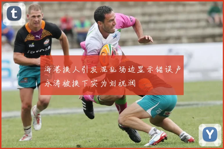 海港换人引发混乱场边显示错误卢永涛被换下实为刘祝润