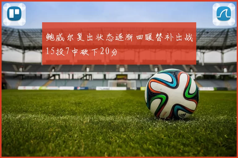 鲍威尔复出状态逐渐回暖替补出战15投7中砍下20分