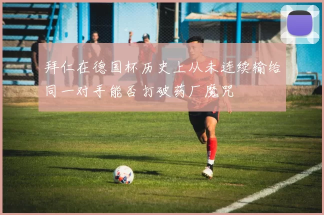 拜仁在德国杯历史上从未连续输给同一对手能否打破药厂魔咒