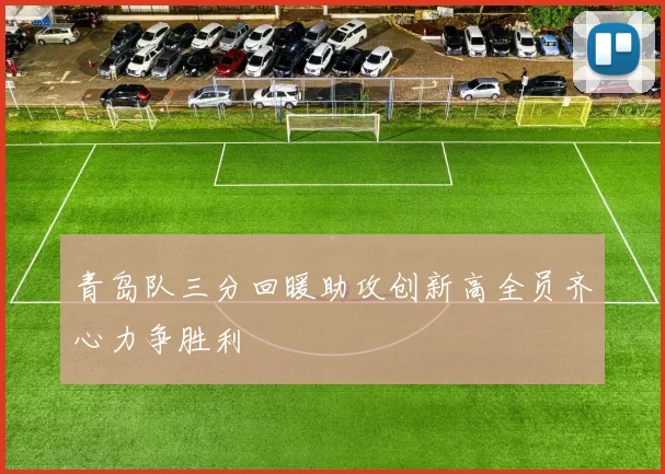 青岛队三分回暖助攻创新高全员齐心力争胜利