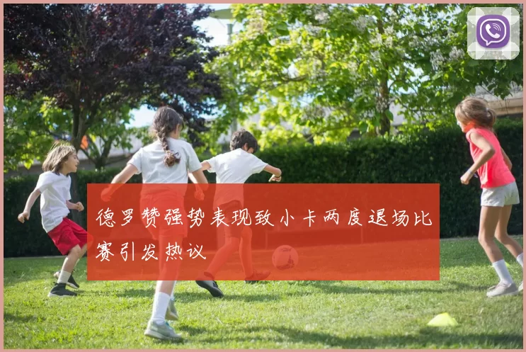 德罗赞强势表现致小卡两度退场比赛引发热议