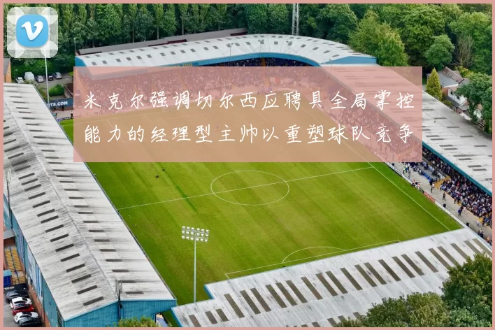 米克尔强调切尔西应聘具全局掌控能力的经理型主帅以重塑球队竞争力