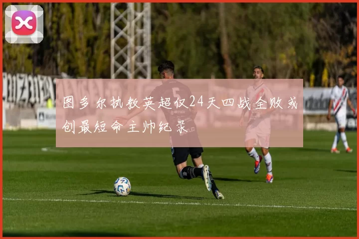 图多尔执教英超仅24天四战全败或创最短命主帅纪录