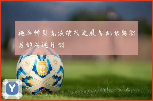 施洛特贝克谈续约进展与凯尔离职后的沟通计划